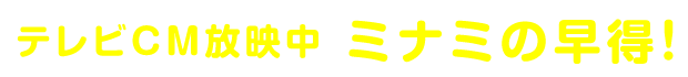 テレビCM放映中ミナミの早得！