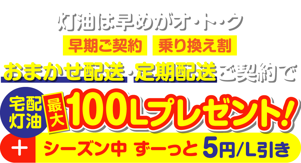 灯油は早めがオ・ト・ク 早期ご契約/乗り換え割おまかせ配送・定期配送ご契約で宅配灯油[最大]100Lプレゼント！+シーズン中 ずーっと5円/L引き