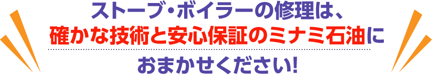 ストーブ・ボイラーの修理は、確かな技術と安心保証のミナミ石油におまかせください!